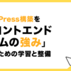 WordPress構築を「フロントエンドチームの強み」にするための学習と整備