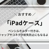 ペン収納付き「iPadケース」、キャップやコネクタ紛失防止に一体型がオススメ！