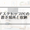 デスクトップパソコンの置き場所はどこがいい？床置き・机上置きと収納方法を解説