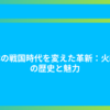 日本の戦国時代を変えた革新：火縄銃の歴史と魅力