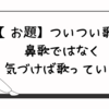 【お題】ついつい歌う鼻歌ではなく、気づけば歌っている