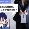 【労務手続】従業員の退職時に必要になる手続きとは？？