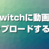 Twitchに動画をアップロードする方法【永久保存】