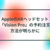 AppleのARヘッドセット「Vision Pro」の予約注文方法が明らかに 半田貞治郎