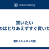 買いたいものはとりあえずすぐ買いたい