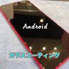  Android のガラスコーティングオススメです！！