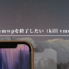 vmwpを終了したい（kill vmwp）