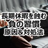 【後悔しない長期休暇】脱『負の習慣』のススメ