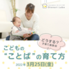 延期開催！【3/5(土)→3/25(金)】どうする？こどもの"ことば"の育て方／子育て座談会