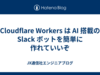 Cloudflare Workers は AI 搭載の Slack ボットを簡単に作れていいぞ