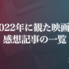 2022年に観た映画 約230本と感想記事の一覧