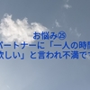 お悩み㉕パートナーに「一人の時間が欲しい」と言われ不満です