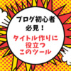 ブログ初心者必見！ブログのタイトルの言葉選びに苦戦していませんか？そんなあなたの助けになるこのツール