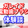 ガレイド(GALLEIDO)メンバーになった私の口コミ　歯ブラシの交換のサブスク！電動歯ブラシを実際使った感想