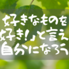 好きなものを「好き！」と言える自分になろう