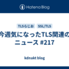 今週気になったTLS関連のニュース #217