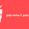 Gulp - v4 の series と parallel を使って直列・並列処理を制御する