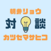 朝井リョウとカツセマサヒコの対談はウケるはず