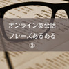 【オンライン英会話で使えるフレーズあるある】その③