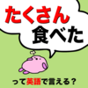 『たくさん食べたって英語で言える？』