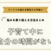 ワーママが子育て中に自分の時間がない悩みの解決法まとめ