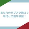 あなたのサブスク数・月額料金は？平均との差を検証！