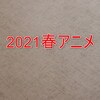 【2021春アニメ】ここまで見たやつ【残り】