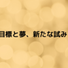 目標と夢、新たな試み