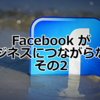 Facebook がビジネスにつながらない その2