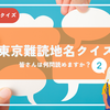 【初心者〜上級者向け】東京難読地名クイズ！【vol.2】