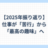【2025年振り返り】仕事が「苦行」から「最高の趣味」へ