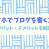 スマホでブログ記事を書く方法とメリット・デメリット【スマホで100記事書いた中学生が解説】