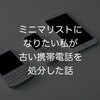 ミニマリストになりたい私が古い携帯電話を処分した話