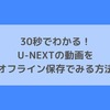 30秒でわかる！U-NEXTの動画をオフライン保存でみる方法