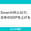 SmartHRとAIで、日本のGDPを上げる