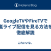 GoogleTVやFireTVで嵐ライブ配信を見る方法を徹底解説