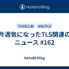 今週気になったTLS関連のニュース #162