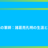 蜀漢の軍師：諸葛亮孔明の生涯と功績