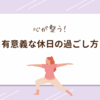 「なんとなく休日」を卒業！心が整う有意義な過ごし方３選