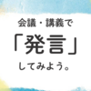 会議・講義での「発言」で得たコト得られるコト