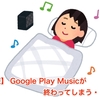 【悲報】 Google Play Musicが終わってしまう・・・