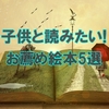 【子供と読みたい絵本おすすめ5選】良い物語は大人の心にも効く!