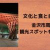 【石川県金沢市・観光】文化の魅力満載の観光スポットを紹介