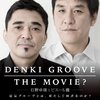 『DENKI GROOVE THE MOVIE?』観たマン