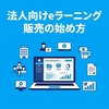 法人向けeラーニング販売の始め方｜LMSや管理に必要な機能を解説