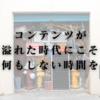 コンテンツが溢れた時代にこそ何もしない時間を