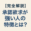【完全解説】承認欲求が強い人の特徴とは？