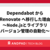 Dependabot から Renovate へ移行した理由 〜Node.jsとライブラリバージョン管理の自動化〜