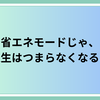 省エネモードじゃ、人生はつまらなくなるよ