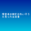 障害者の親をかわいそうと思った出来事